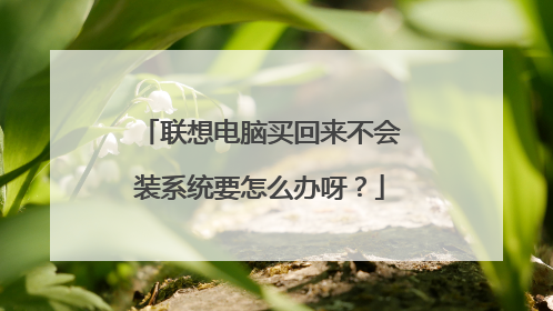 联想电脑买回来不会装系统要怎么办呀?