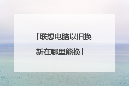 联想电脑以旧换新在哪里能换