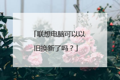 联想电脑可以以旧换新了吗？