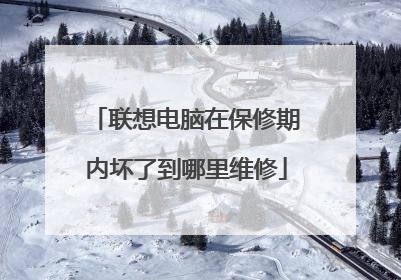 联想电脑在保修期内坏了到哪里维修
