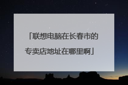 联想电脑在长春市的专卖店地址在哪里啊