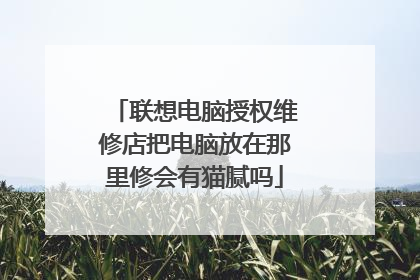 联想电脑授权维修店把电脑放在那里修会有猫腻吗