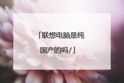 联想电脑是纯国产的吗/