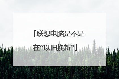 联想电脑是不是在“以旧换新”