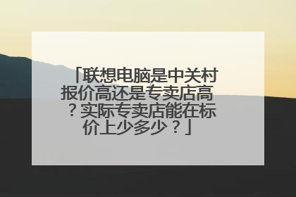联想电脑是中关村报价高还是专卖店高?实际专卖店能在标价上少多少?