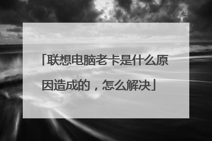 联想电脑老卡是什么原因造成的，怎么解决