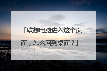 联想电脑进入这个页面，怎么回到桌面？