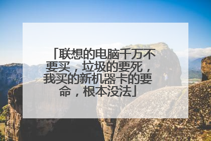 联想的电脑千万不要买,垃圾的要死,我买的新机器卡的要命,根本没法