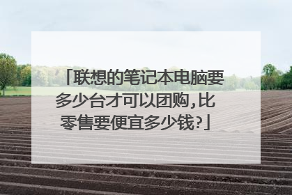 联想的笔记本电脑要多少台才可以团购,比零售要便宜多少钱?