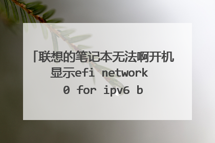 联想的笔记本无法啊开机 显示efi network 0 for ipv6 boot faile