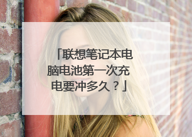 联想笔记本电脑电池第一次充电要冲多久?