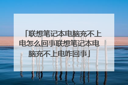 联想笔记本电脑充不上电怎么回事联想笔记本电脑充不上电咋回事