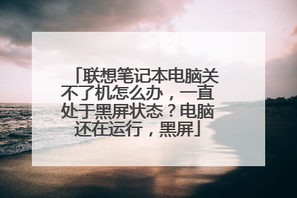 联想笔记本电脑关不了机怎么办，一直处于黑屏状态？电脑还在运行，黑屏