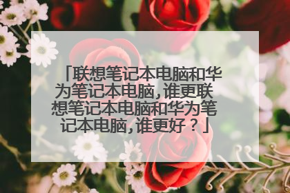 联想笔记本电脑和华为笔记本电脑,谁更联想笔记本电脑和华为笔记本电脑,谁更好?