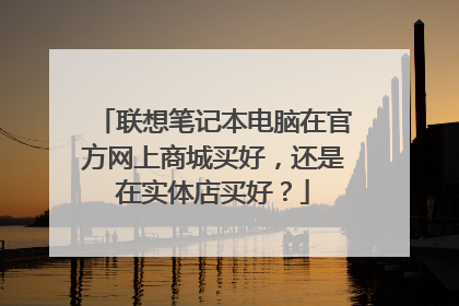 联想笔记本电脑在官方网上商城买好,还是在实体店买好?