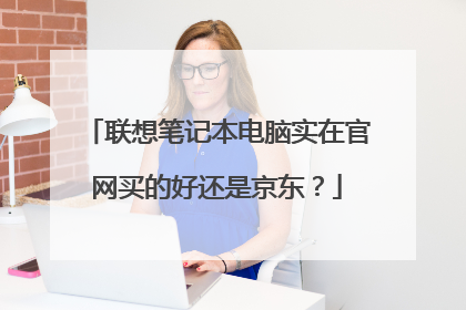 联想笔记本电脑实在官网买的好还是京东？