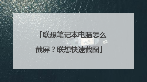 联想笔记本电脑怎么截屏？联想快速截图