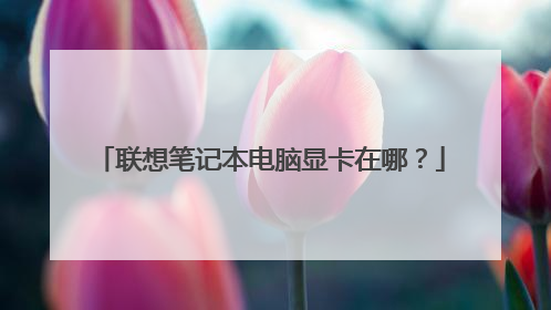 联想笔记本电脑显卡在哪？