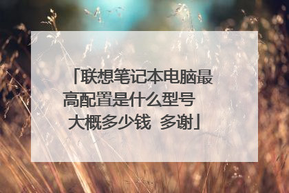 联想笔记本电脑最高配置是什么型号 大概多少钱 多谢