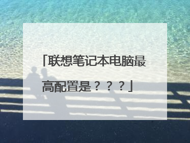联想笔记本电脑最高配置是？？？