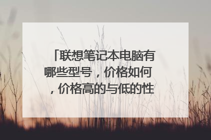 联想笔记本电脑有哪些型号，价格如何，价格高的与低的性能有哪些区别。