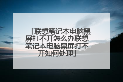 联想笔记本电脑黑屏打不开怎么办联想笔记本电脑黑屏打不开如何处理