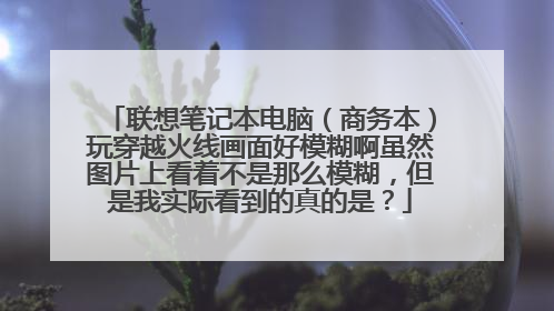 联想笔记本电脑(商务本)玩穿越火线画面好模糊啊虽然图片上看着不是那么模糊,但是我实际看到的真的是?
