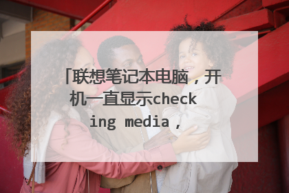 联想笔记本电脑,开机一直显示checking media,不能开机怎么办?