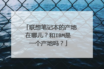 联想笔记本的产地在哪儿?和IBM是一个产地吗?