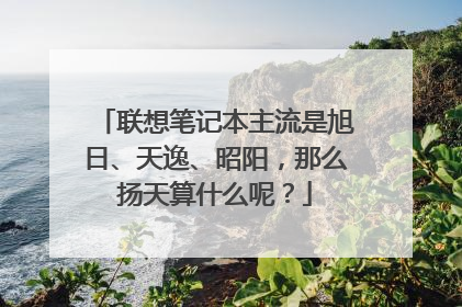 联想笔记本主流是旭日、天逸、昭阳,那么扬天算什么呢?