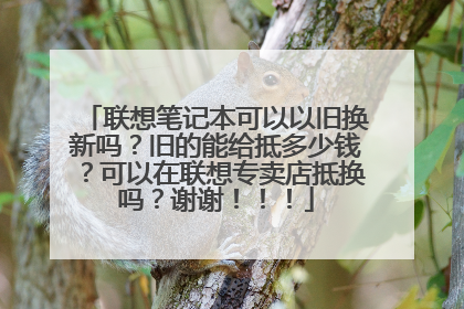 联想笔记本可以以旧换新吗?旧的能给抵多少钱?可以在联想专卖店抵换吗?谢谢!!!