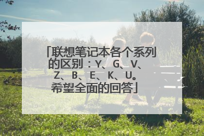 联想笔记本各个系列的区别：Y、G、V、Z、B、E、K、U。希望全面的回答