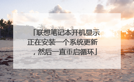 联想笔记本开机显示正在安装一个系统更新,然后一直重启循环