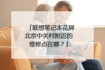 联想笔记本花屏北京中关村附近的维修点在哪?