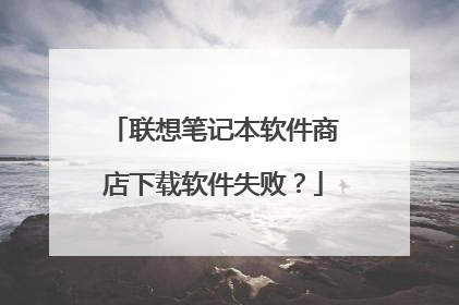 联想笔记本软件商店下载软件失败?