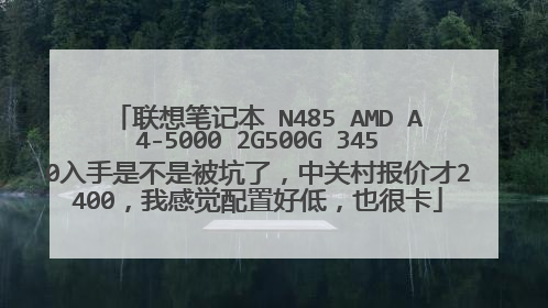 联想笔记本 N485 AMD A4-5000 2G500G 3450入手是不是被坑了，中关村报价才2400，我感觉配置好低，也很卡