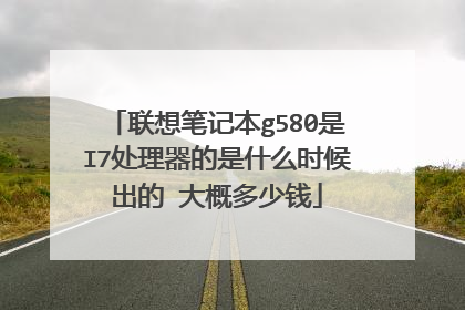 联想笔记本g580是I7处理器的是什么时候出的 大概多少钱