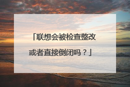 联想会被检查整改或者直接倒闭吗?