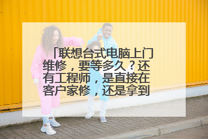 联想台式电脑上门维修,要等多久?还有工程师,是直接在客户家修,还是拿到别处去修?