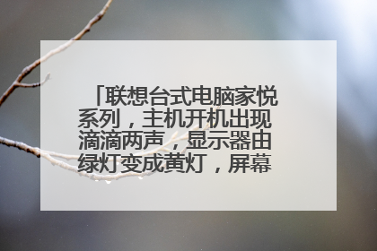 联想台式电脑家悦系列,主机开机出现滴滴两声,显示器由绿灯变成黄灯,屏幕出现节电模式