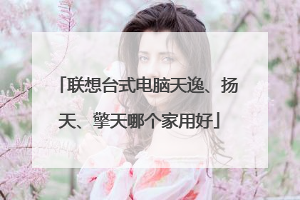联想台式电脑天逸、扬天、擎天哪个家用好