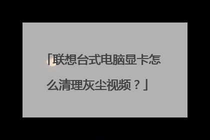 联想台式电脑显卡怎么清理灰尘视频？