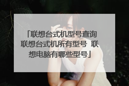 联想台式机型号查询 联想台式机所有型号 联想电脑有哪些型号