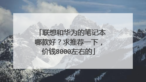 联想和华为的笔记本哪款好?求推荐一下,价钱8000左右的