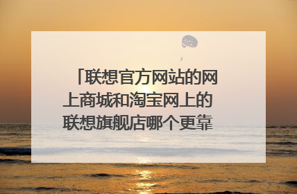 联想官方网站的网上商城和淘宝网上的联想旗舰店哪个更靠谱、机器品质、售后情况有什么区别?
