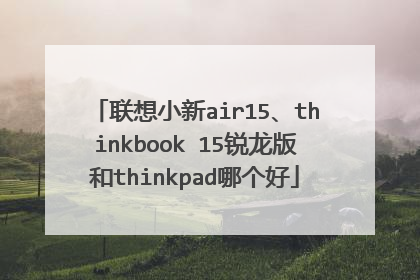 联想小新air15、thinkbook 15锐龙版和thinkpad哪个好