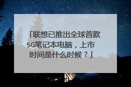 联想已推出全球首款5G笔记本电脑,上市时间是什么时候?