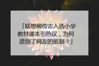 联想柳传志入选小学教材课本引热议，为何遭到了网友的抵制？