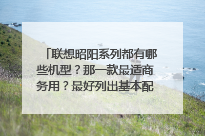 联想昭阳系列都有哪些机型？那一款最适商务用？最好列出基本配置和价格（最新).