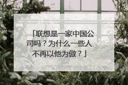 联想是一家中国公司吗?为什么一些人不再以他为傲?